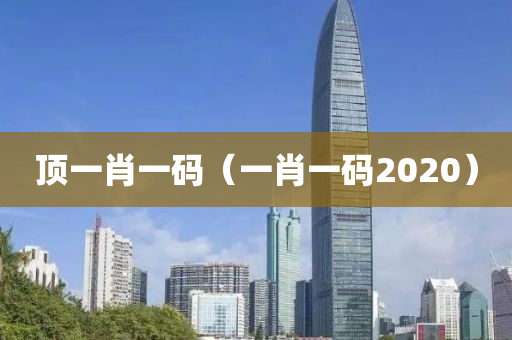 顶一肖一码（一肖一码2020）