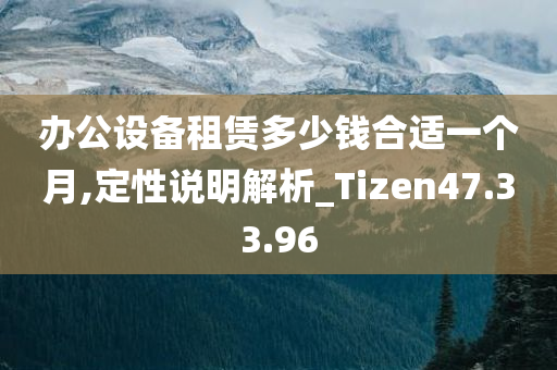 办公设备租赁多少钱合适一个月,定性说明解析_Tizen47.33.96