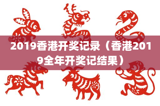 2019香港开奖记录（香港2019全年开奖记结果）