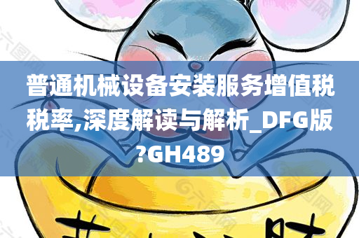 普通机械设备安装服务增值税税率,深度解读与解析_DFG版?GH489