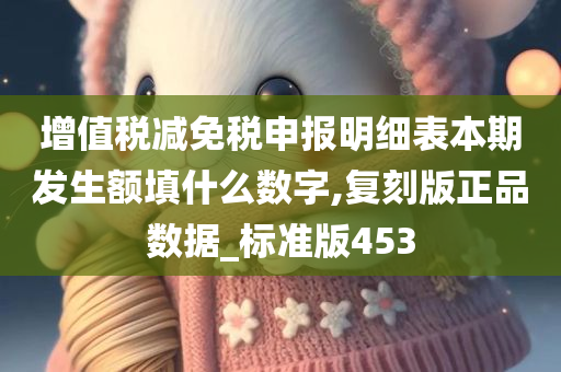 增值税减免税申报明细表本期发生额填什么数字,复刻版正品数据_标准版453