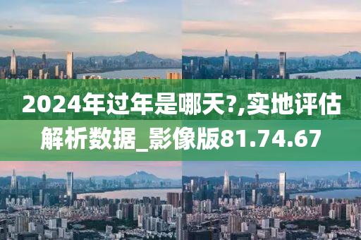 2024年过年是哪天?,实地评估解析数据_影像版81.74.67