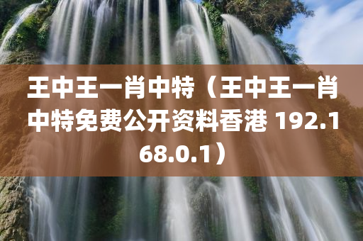 王中王一肖中特（王中王一肖中特免费公开资料香港 192.168.0.1）