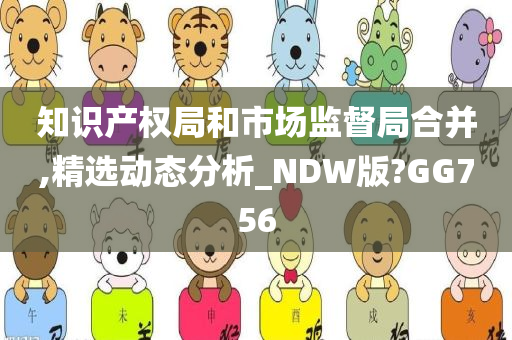 知识产权局和市场监督局合并,精选动态分析_NDW版?GG756