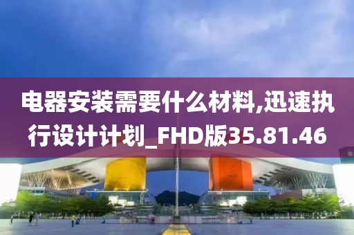 电器安装需要什么材料,迅速执行设计计划_FHD版35.81.46