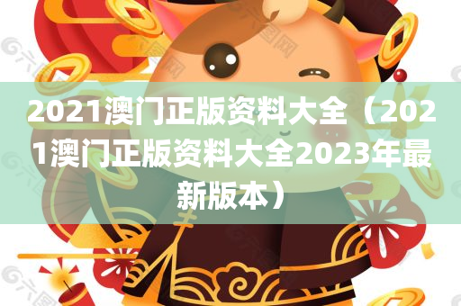 2021澳门正版资料大全（2021澳门正版资料大全2023年最新版本）