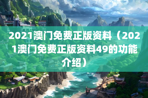 2021澳门免费正版资料（2021澳门免费正版资料49的功能介绍）