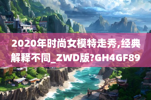 2020年时尚女模特走秀,经典解释不同_ZWD版?GH4GF89