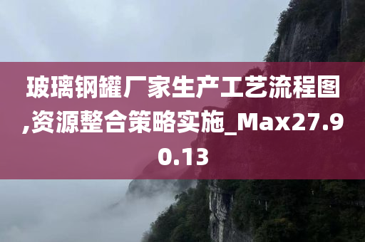 玻璃钢罐厂家生产工艺流程图,资源整合策略实施_Max27.90.13