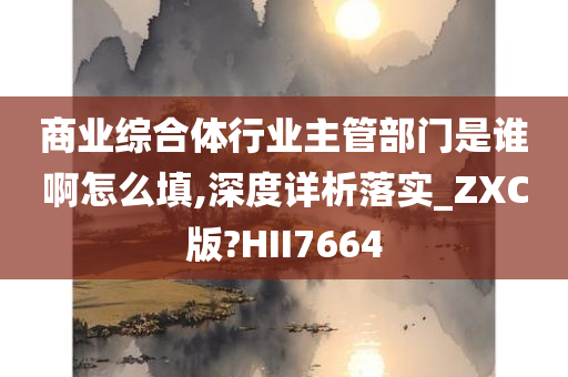 商业综合体行业主管部门是谁啊怎么填,深度详析落实_ZXC版?HII7664