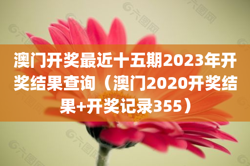 澳门开奖最近十五期2023年开奖结果查询（澳门2020开奖结果+开奖记录355）