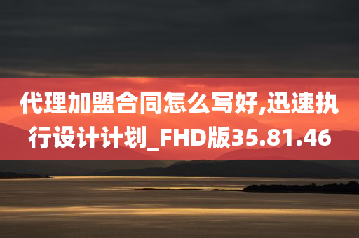 代理加盟合同怎么写好,迅速执行设计计划_FHD版35.81.46