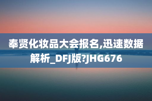 奉贤化妆品大会报名,迅速数据解析_DFJ版?JHG676