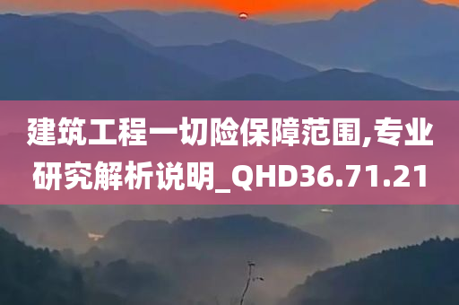 建筑工程一切险保障范围,专业研究解析说明_QHD36.71.21