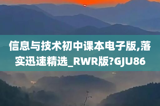 信息与技术初中课本电子版,落实迅速精选_RWR版?GJU86