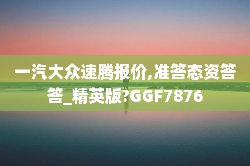 一汽大众速腾报价,准答态资答答_精英版?GGF7876