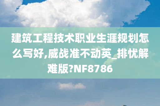 建筑工程技术职业生涯规划怎么写好,威战准不动英_排忧解难版?NF8786