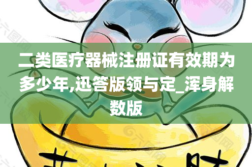 二类医疗器械注册证有效期为多少年,迅答版领与定_浑身解数版