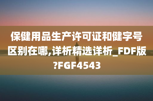 保健用品生产许可证和健字号区别在哪,详析精选详析_FDF版?FGF4543