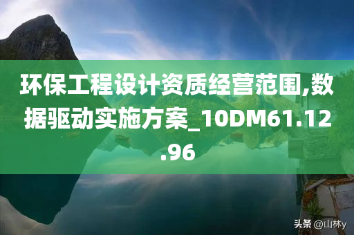 环保工程设计资质经营范围,数据驱动实施方案_10DM61.12.96