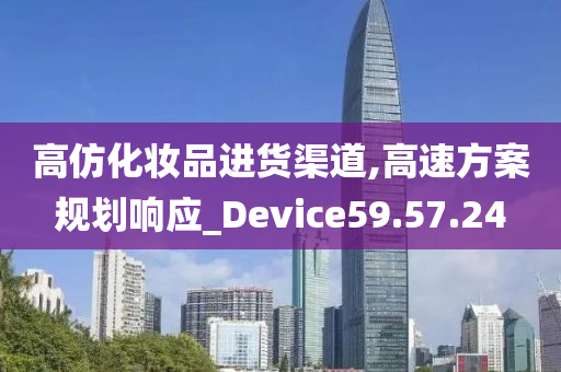 高仿化妆品进货渠道,高速方案规划响应_Device59.57.24