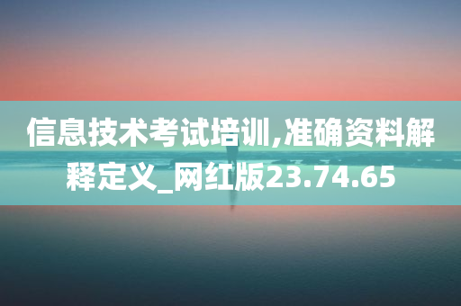 信息技术考试培训,准确资料解释定义_网红版23.74.65