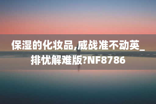 保湿的化妆品,威战准不动英_排忧解难版?NF8786