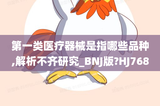 第一类医疗器械是指哪些品种,解析不齐研究_BNJ版?HJ768