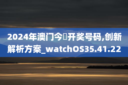 2024年澳门今晩开奖号码,创新解析方案_watchOS35.41.22