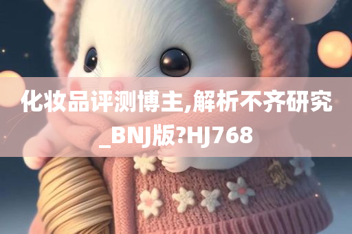 化妆品评测博主,解析不齐研究_BNJ版?HJ768