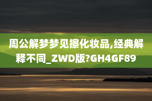 周公解梦梦见擦化妆品,经典解释不同_ZWD版?GH4GF89