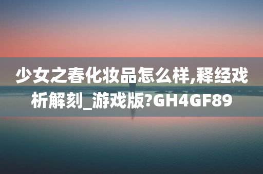 少女之春化妆品怎么样,释经戏析解刻_游戏版?GH4GF89