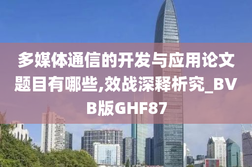 多媒体通信的开发与应用论文题目有哪些,效战深释析究_BVB版GHF87