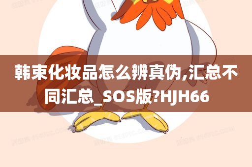 韩束化妆品怎么辨真伪,汇总不同汇总_SOS版?HJH66