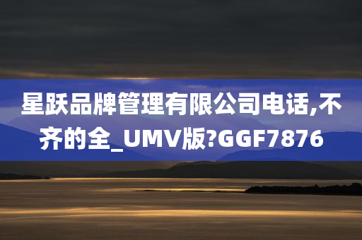 星跃品牌管理有限公司电话,不齐的全_UMV版?GGF7876