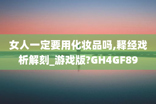 女人一定要用化妆品吗,释经戏析解刻_游戏版?GH4GF89