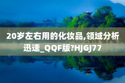 20岁左右用的化妆品,领域分析迅速_QQF版?HJGJ77