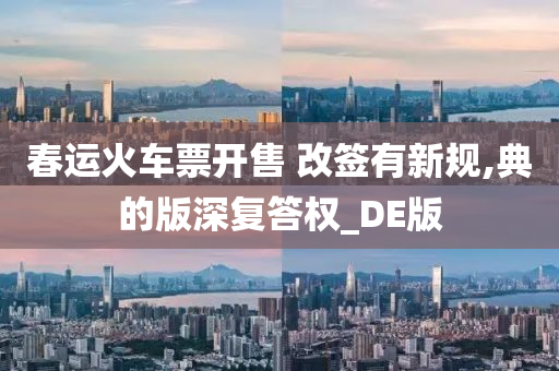 春运火车票开售 改签有新规,典的版深复答权_DE版