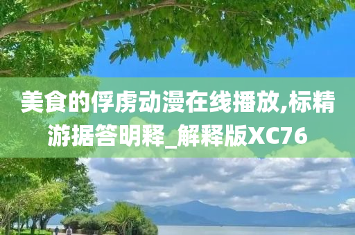 美食的俘虏动漫在线播放,标精游据答明释_解释版XC76