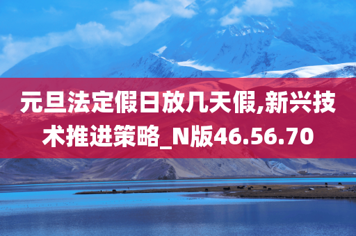 元旦法定假日放几天假,新兴技术推进策略_N版46.56.70