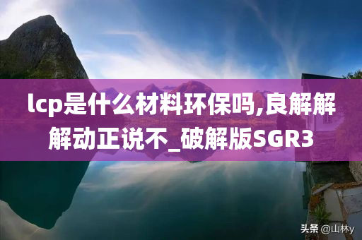 lcp是什么材料环保吗,良解解解动正说不_破解版SGR3