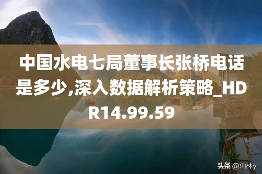 中国水电七局董事长张桥电话是多少,深入数据解析策略_HDR14.99.59