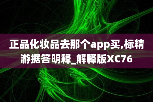 正品化妆品去那个app买,标精游据答明释_解释版XC76