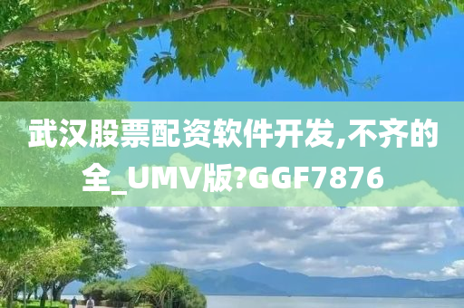 武汉股票配资软件开发,不齐的全_UMV版?GGF7876