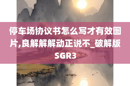 停车场协议书怎么写才有效图片,良解解解动正说不_破解版SGR3