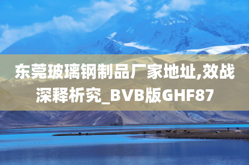 东莞玻璃钢制品厂家地址,效战深释析究_BVB版GHF87