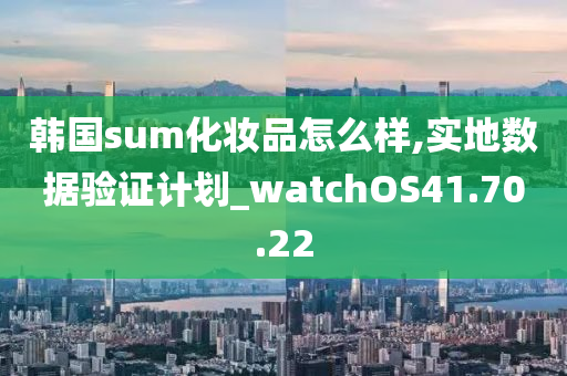 韩国sum化妆品怎么样,实地数据验证计划_watchOS41.70.22