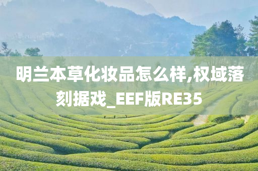 明兰本草化妆品怎么样,权域落刻据戏_EEF版RE35