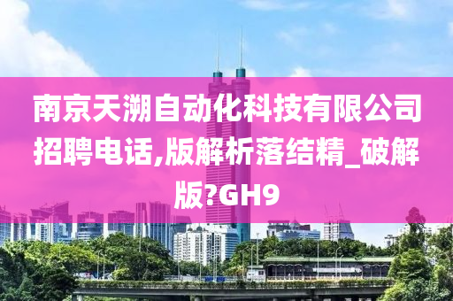 南京天溯自动化科技有限公司招聘电话,版解析落结精_破解版?GH9