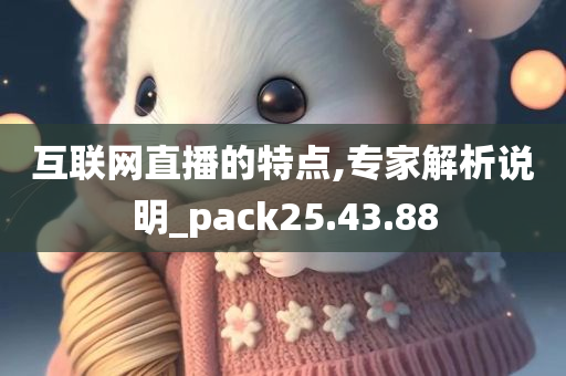 互联网直播的特点,专家解析说明_pack25.43.88